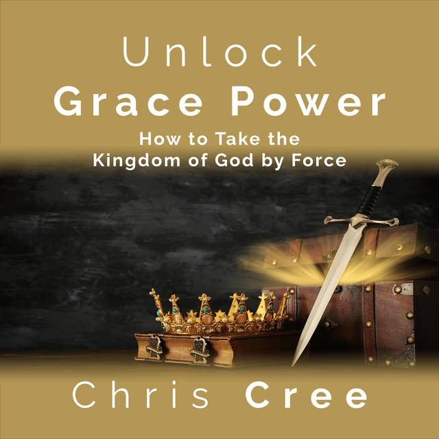 Unlock Grace Power: How to Take the Kingdom of God by Force