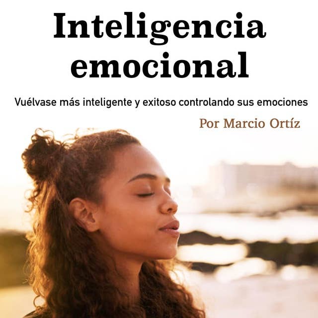 Inteligencia emocional: Vuélvase más inteligente y exitoso controlando sus emociones