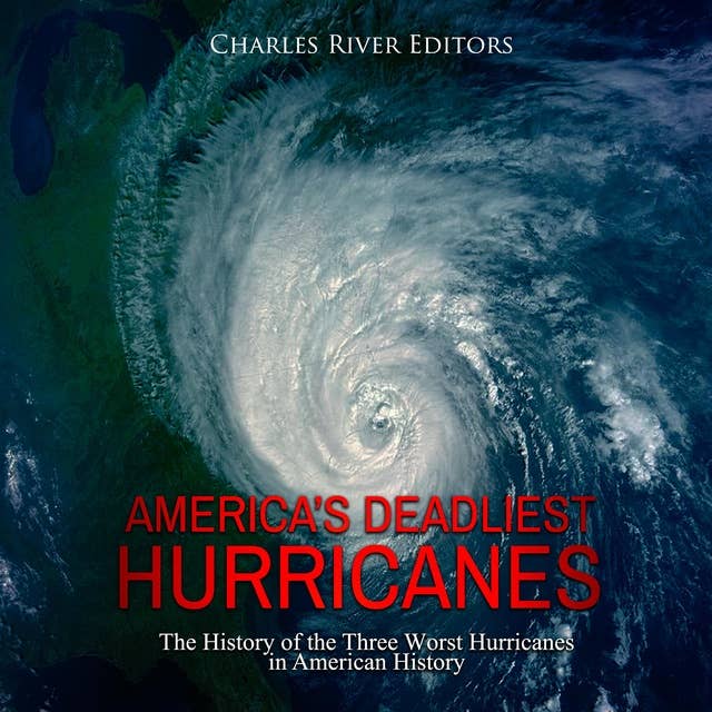 America’s Deadliest Hurricanes: The History of the Three Worst Hurricanes in American History