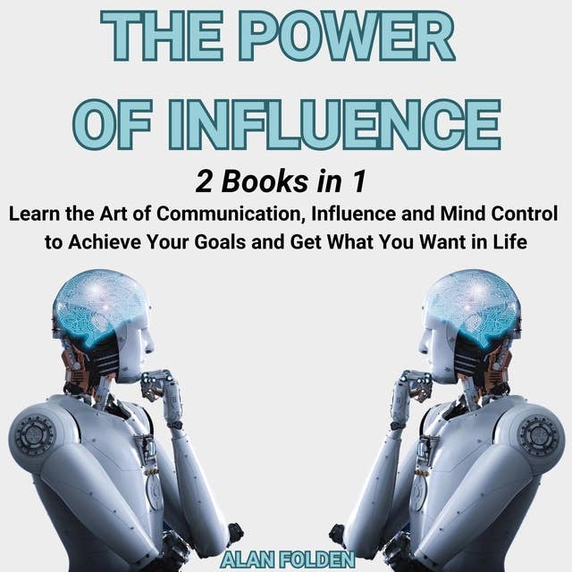The Power of Influence: [2 Books in 1] Learn the Art of Communication, Influence and Mind Control to Achieve Your Goals and Get What You Want in Life