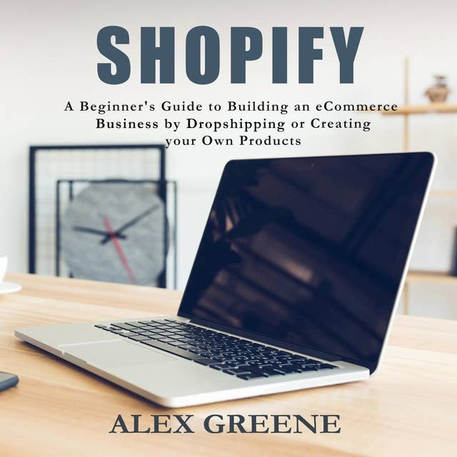 Shopify: A Beginner's Guide to Building an E-Commerce Business by Dropshipping or Creating your Own Products
