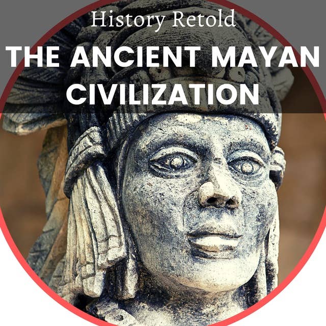 The Ancient Mayan Civilization: The enthralling History of the Maya, from the pre-classic to the post-classic era
