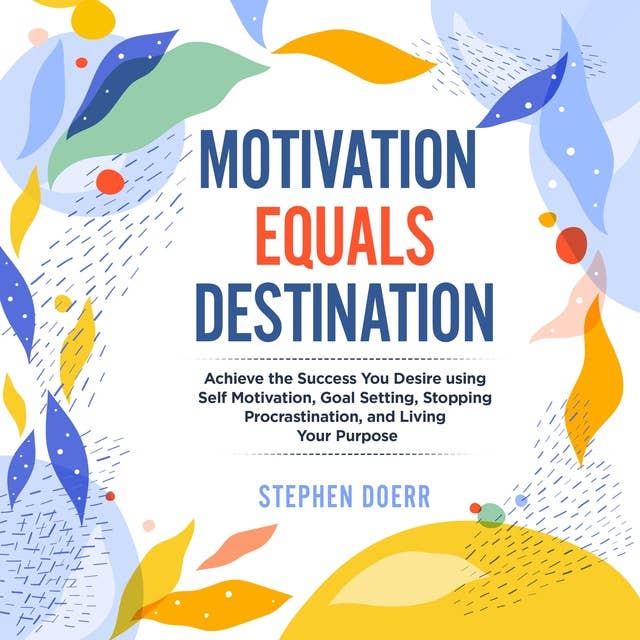 Motivation Equals Destination: Achieve the Success You Desire using Self Motivation, Goal Setting, Stopping Procrastination, and Living Your Purpose