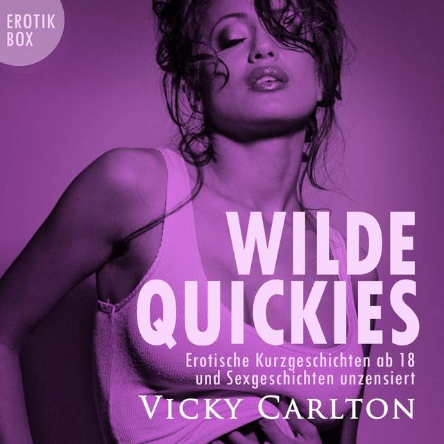 Wilde Quickies: Erotische Kurzgeschichten ab 18 und Sexgeschichten unzensiert