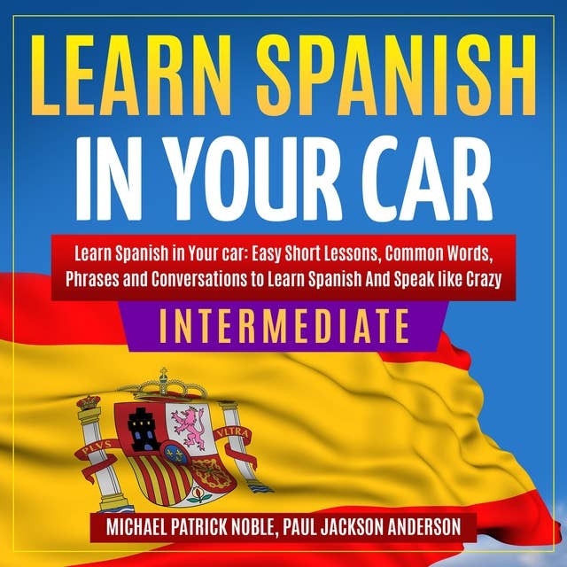 LEARN SPANISH IN YOUR CAR INTERMEDIATE: Easy Short Lessons, Common Words, Phrases And Conversations To Learn Spanish and Speak Like Crazy