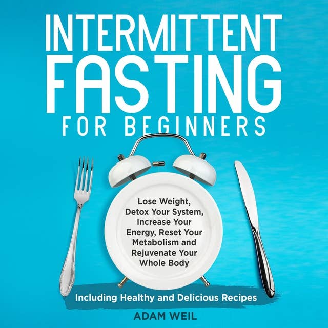 Intermittent Fasting for Beginners: Lose Weight, Detox Your System, Increase Your Energy, Reset Your Metabolism and Rejuvenate Your Whole Body, Including Healthy and Delicious Recipes