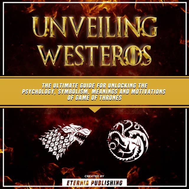 Unveiling Westeros: The Ultimate Guide For Unlocking The Psychology, Symbolism, Meanings And Motivations Of Game Of Thrones: (Unabridged