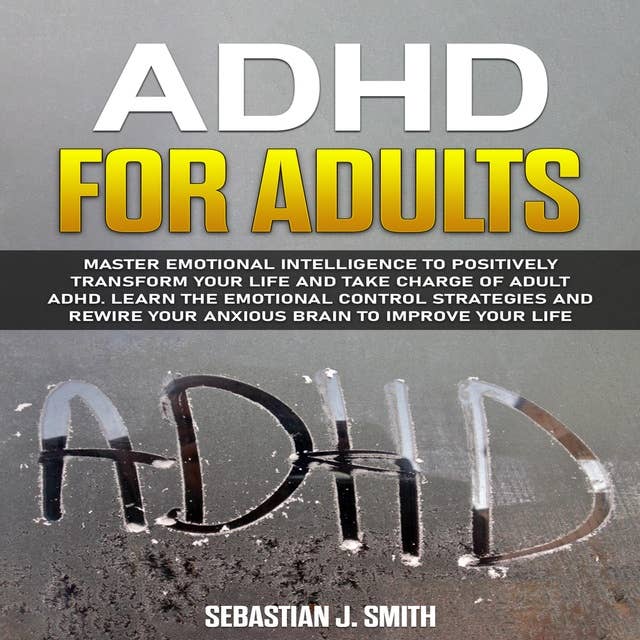 ADHD for Adults: Master Emotional Intelligence to Positively Transform Your Life and Take Charge of Adult ADHD. Learn the Emotional Control Strategies and Rewire Your Anxious Brain to Improve Your Life
