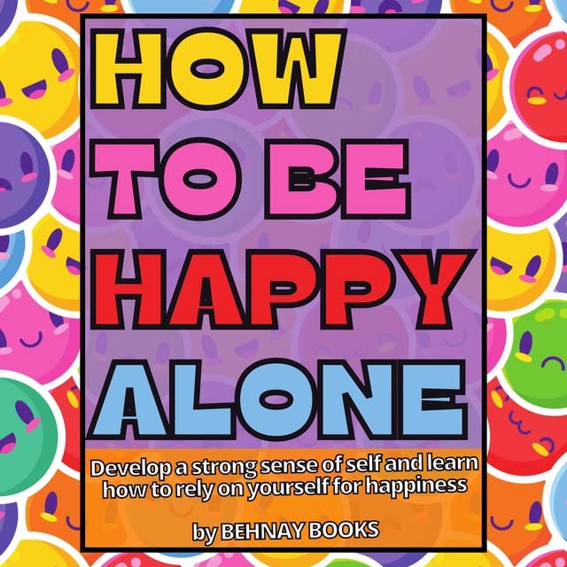How To Be Happy Alone: Develop a Strong Sense Of Self And Learn How To Rely On Yourself For Happiness