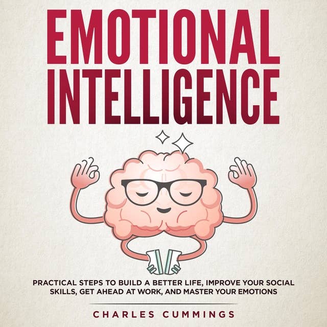 Emotional Intelligence: Practical Steps to Build a Better Life, Improve Your Social Skills, Get Ahead at Work, and Master Your Emotions By:  Charles Cummings
