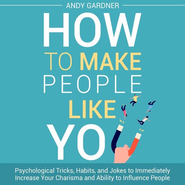 How to Make People Like You: Psychological Tricks, Habits, and Jokes to Immediately Increase Your Charisma and Ability to Influence People