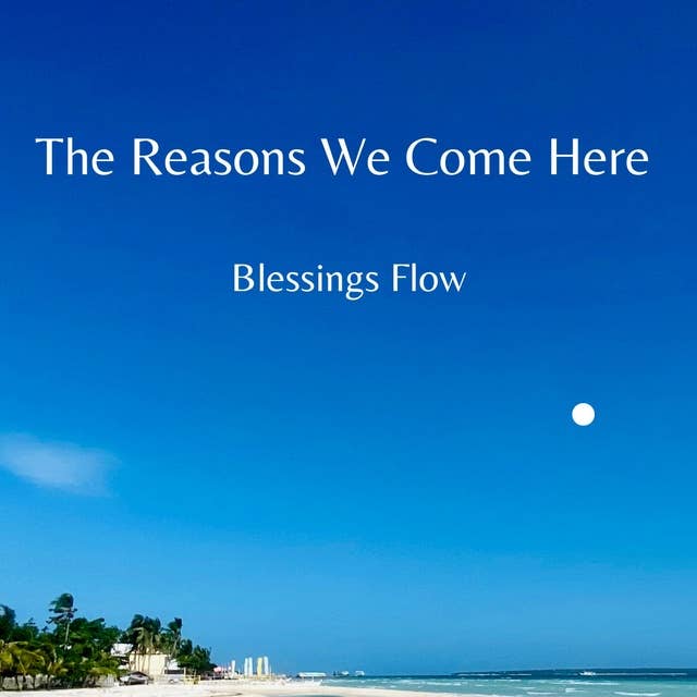 The Reasons We Come Here: Blessings Flow