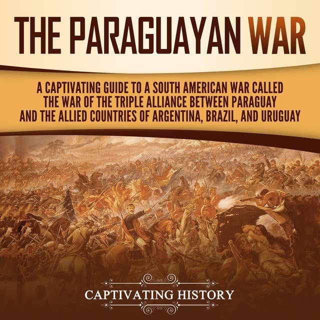 The Paraguayan War: A Captivating Guide to a South American War Called the War of the Triple Alliance between Paraguay and the Allied Countries of Argentina, Brazil, and Uruguay