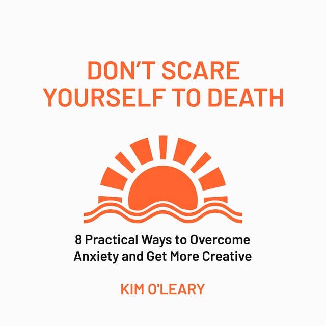 Don't Scare Yourself to Death: 8 Practical Ways to Overcome Anxiety and Get More Creative