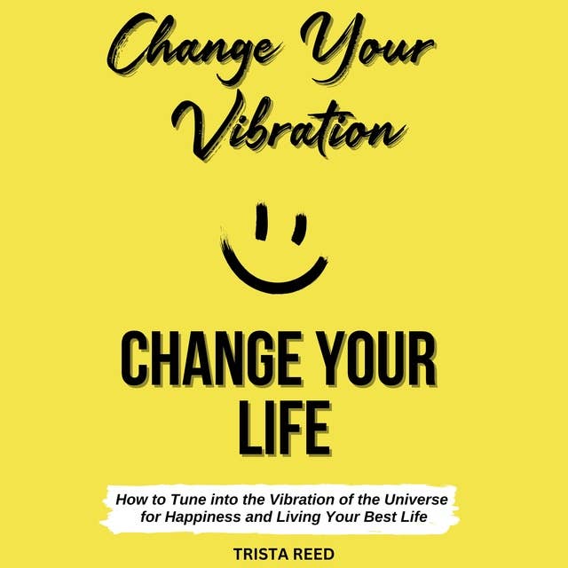 Change Your Vibration, Change Your Life: How to Tune into the Vibration of the Universe for Happiness and Living Your Best Life