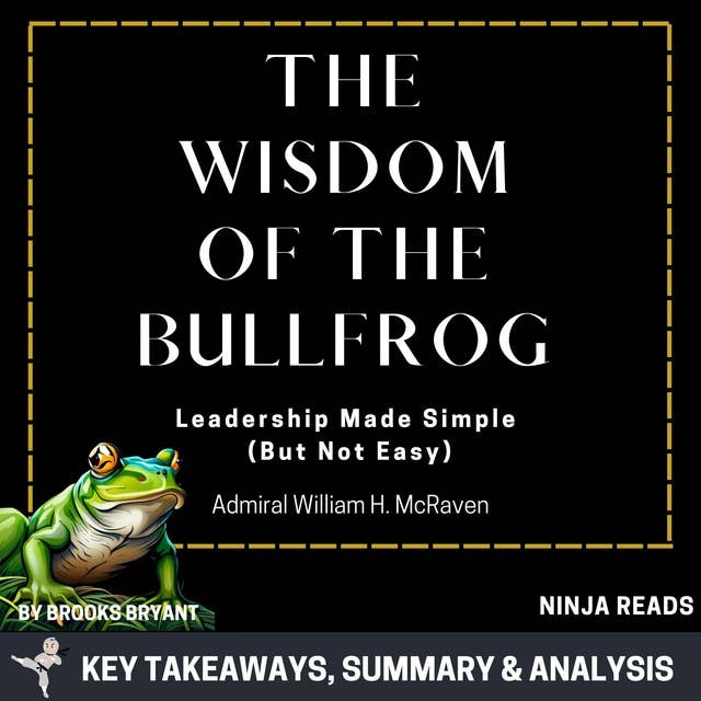 Summary: The Wisdom of the Bullfrog: Leadership Made Simple (But Not Easy) by Admiral William H. McRaven: Key Takeaways, Summary & Analysis