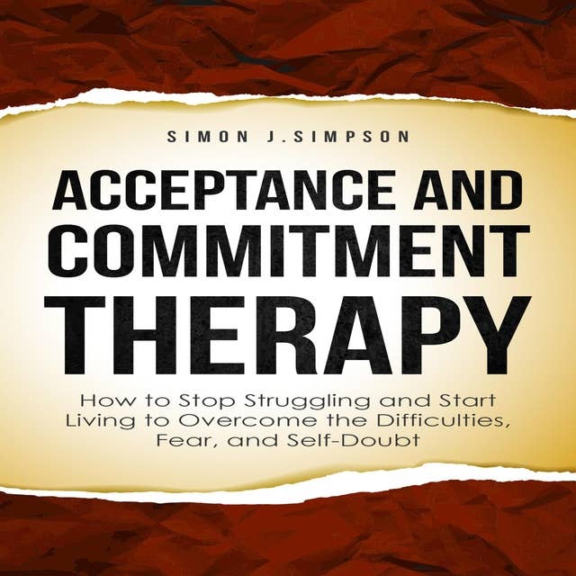 ACCEPTANCE AND COMMITMENT THERAPY: How to Stop Struggling and Start Living to Overcome the Difficulties, Fear, and Self-Doubt