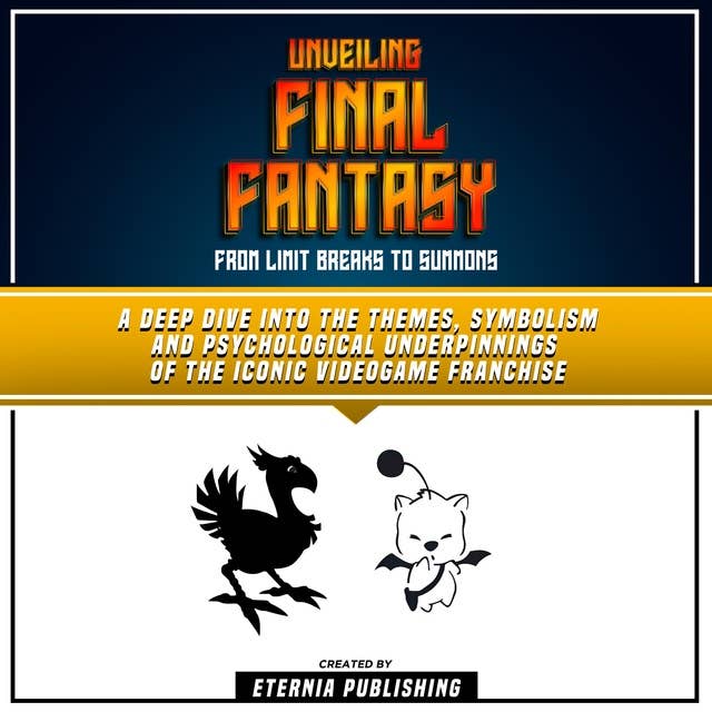 Unveiling Final Fantasy: From Limit Breaks To Summons: A Deep Dive Into The Themes, Symbolism And Psychological Underpinnings Of The Iconic Videogame Franchise (Unabridged)