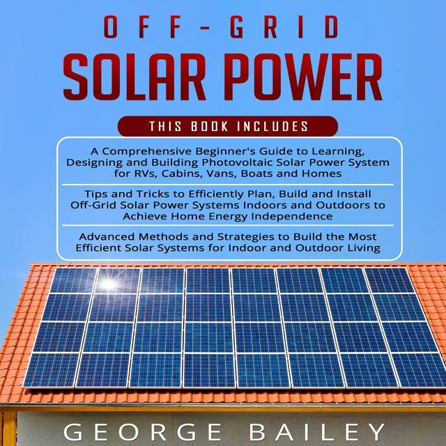 Off Grid Solar Power: A comprehensive beginner's guide, tips and tricks, advance methods and strategies.
