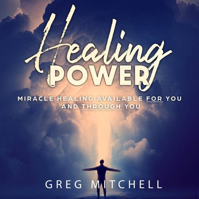 Healing Power: Miracle Healing Available For You And Through You