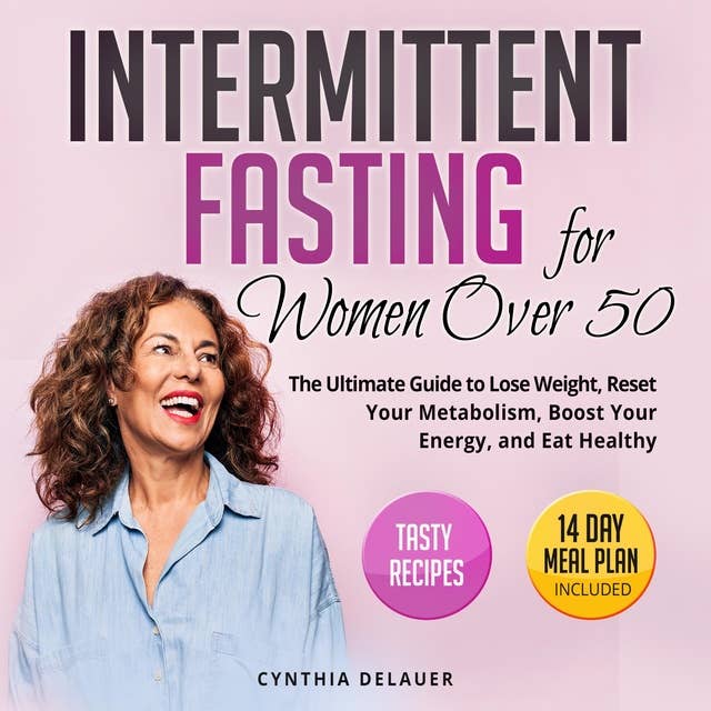Intermittent Fasting for Women Over 50: The Ultimate Guide to Lose Weight, Reset Your Metabolism, Boost Your Energy, and Eat Healthy - Tasty Recipes and 14 Day Meal Plan Included