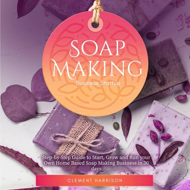 Soap Making Business Startup: Step-by-Step Guide to Start, Grow and Run your Own Home Based Soap Making Business in 30 days