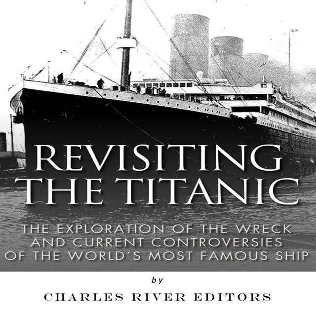 Revisiting the Titanic: The Exploration of the Wreck and Current Controversies Surrounding the World’s Most Famous Ship
