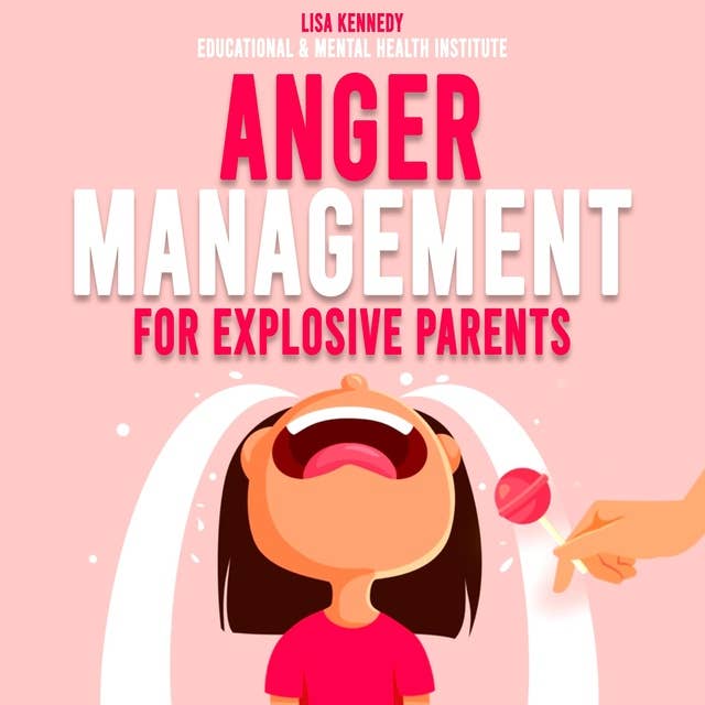 Anger Management for Explosive Parents: How to Parent Yourself, Manage Your Emotions, Stop Being a Reactive Parent and Raise a Confident and Happy Child