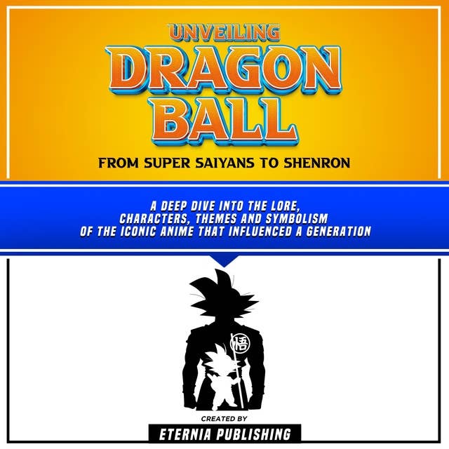 Unveiling Dragon Ball: From Super Saiyans To Shenron: A Deep Dive Into The Lore, Characters, Themes And Symbolism Of The Iconic Anime That Influenced A Generation (Unabridged)