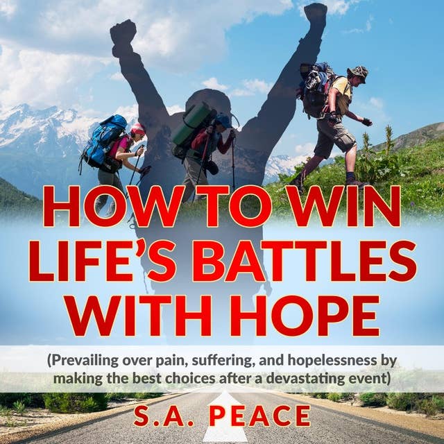 HOW TO WIN LIFE'S BATTLES WITH HOPE: PREVAILING OVER PAIN, SUFFERING, AND HOPELESSNESS BY MAKING THE BEST CHOICES AFTER A DEVASTATING EVENT