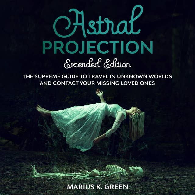 Astral Projection: The Supreme Guide to Travel in Unknown Worlds and Contact Your Missing Loved Ones – Extended Edition