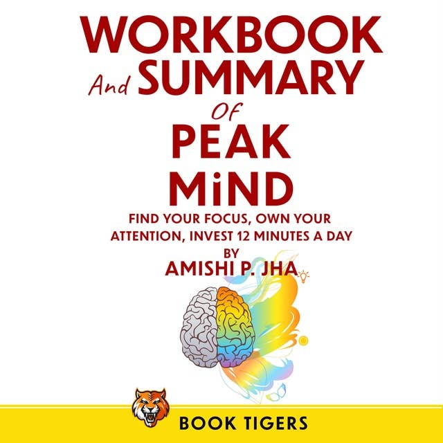 WORKBOOK and SUMMARY for PEAK MIND: Find Your Focus,  Own Your Attention,  Invest 12 Minutes a Day, by Amishi P. Jha