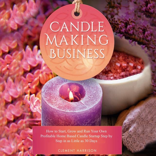 Candle Making Business: How to Start, Grow and Run Your Own Profitable Home Based Candle Startup Step by Step in as Little as 30 Days