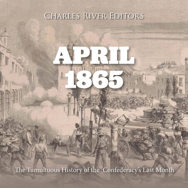 April 1865: The Tumultuous History of the Confederacy’s Last Month