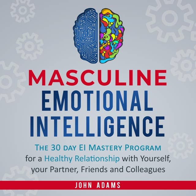 Masculine Emotional Intelligence: The 30-Day-EI-Mastery-Program for a Healthy Relationship with Yourself, Your Partner, Friends, and Colleagues