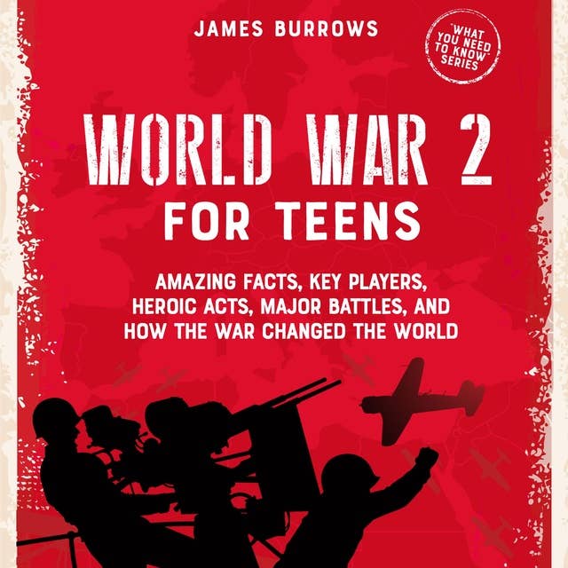 World War 2 for Teens: Amazing Facts, Key Players, Heroic Acts, Major Battles, and How the War Changed the World