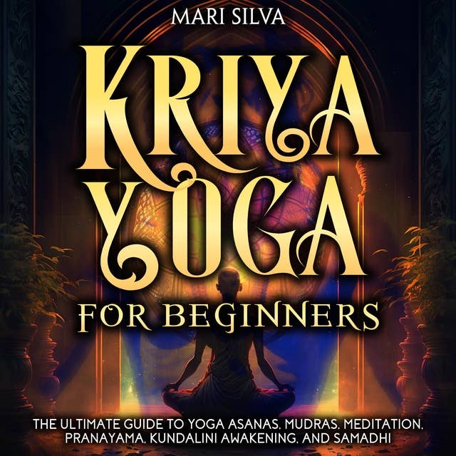 Kriya Yoga for Beginners: The Ultimate Guide to Yoga Asanas, Mudras, Meditation, Pranayama, Kundalini Awakening, and Samadhi
