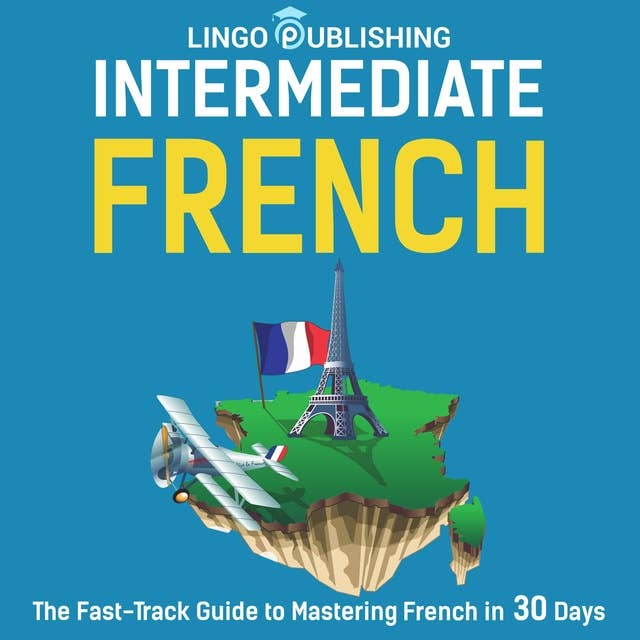 Intermediate French: The Fast-Track Guide to Mastering French in 30 Days