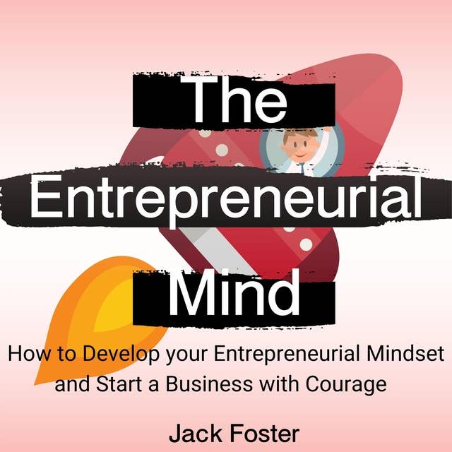 The Entrepreneurial Mind: How to Develop your Entrepreneurial Mindset and Start a Business with Courage