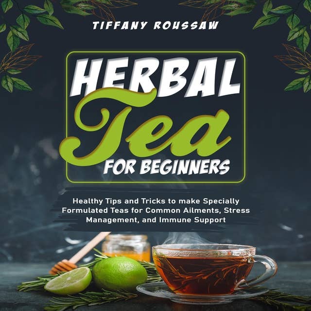 HERBAL TEA FOR BEGINNERS: Healthy Tips and Tricks to make Specially Formulated Teas for Common Ailments, Stress Management, and Immune Support