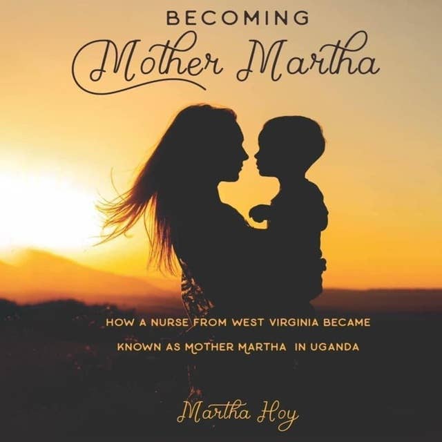 Becoming Mother Martha: How a Nurse from West Virginia became known as Mother Martha in  Uganda.