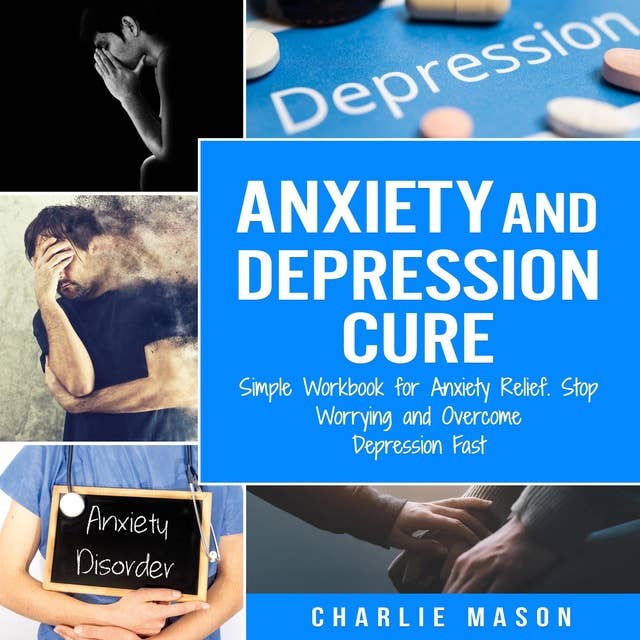 Anxiety and Depression Cure: Simple Workbook for Anxiety Relief, Stop Worrying and Overcome Depression Fast