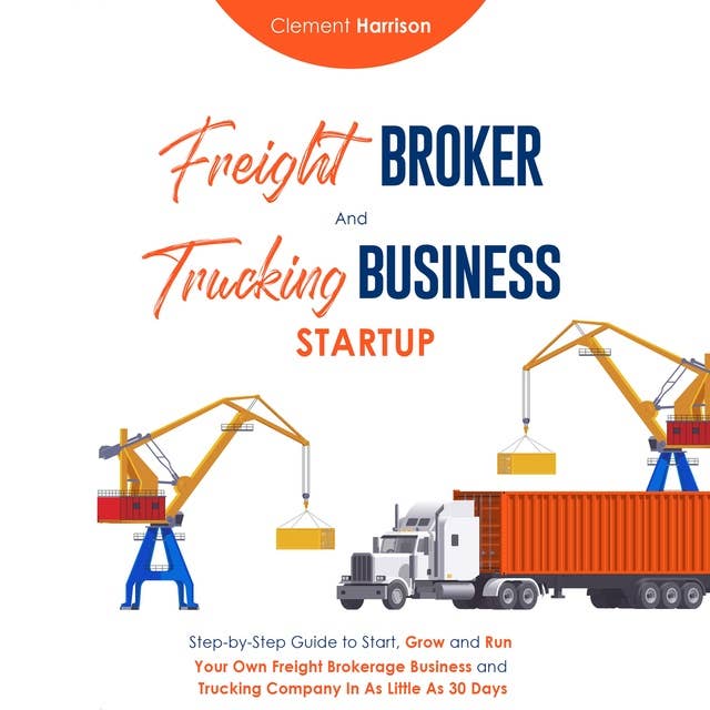 Freight Broker and Trucking Business Startup: Step-by-Step Guide to Start, Grow and Run Your Own Freight Brokerage Business and Trucking Business within 30 Days