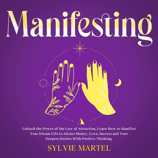Manifesting: Unleash the Power of the Law of Attraction, Learn How to Manifest Your Dream Life to Attract Money, Love, Success and Your Deepest Desires With Positive Thinking.