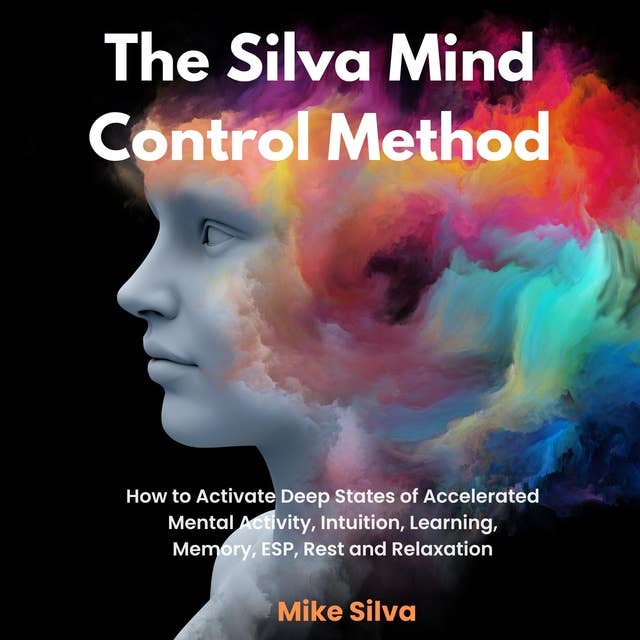 The Silva Mind Control Method: How to Activate Deep States of Accelerated Mental Activity, Intuition, Learning, Memory, ESP, Rest and Relaxation