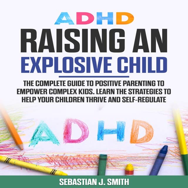 ADHD Raising an Explosive Child: The Complete Guide to Positive Parenting to Empower Complex Kids. Learn the Strategies to Help Your Children Thrive and Self-Regulate