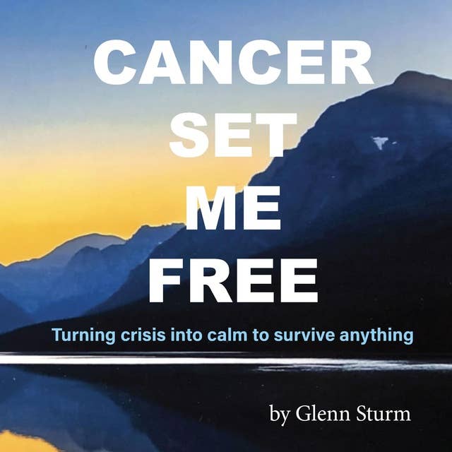 Cancer Set Me Free: Turning crisis into calm to survive anything
