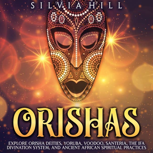 Orishas: Explore Orisha Deities, Yoruba, Voodoo, Santeria, the Ifa Divination System, and Ancient African Spiritual Practices