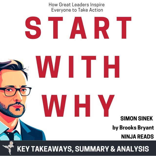 Summary: Start With Why: How Great Leaders Inspire Everyone to Take Action by Simon Sinek: Key Takeaways, Summary & Analysis by Brooks Bryant