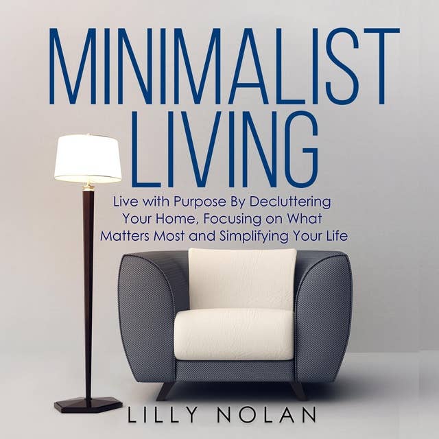 Minimalist Living: Live with Purpose By Decluttering Your Home, Focusing on What Matters Most and Simplifying Your Life